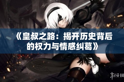 《皇叔之路：揭开历史背后的权力与情感纠葛》