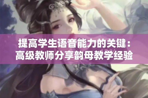 提高学生语音能力的关键：高级教师分享韵母教学经验