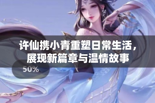许仙携小青重塑日常生活，展现新篇章与温情故事