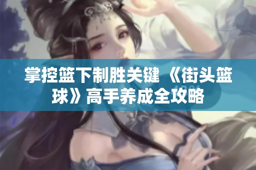 掌控篮下制胜关键 《街头篮球》高手养成全攻略