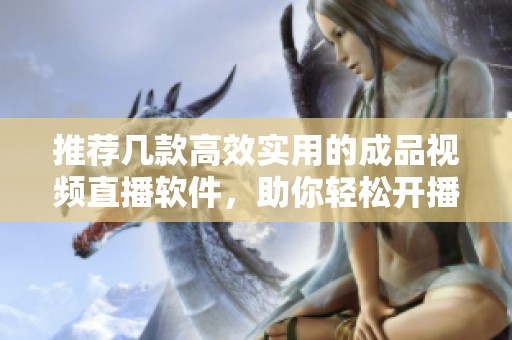 推荐几款高效实用的成品视频直播软件，助你轻松开播