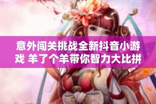 意外闯关挑战全新抖音小游戏 羊了个羊带你智力大比拼
