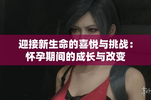 迎接新生命的喜悦与挑战：怀孕期间的成长与改变