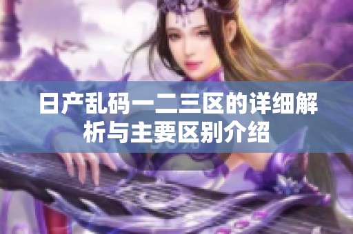 日产乱码一二三区的详细解析与主要区别介绍