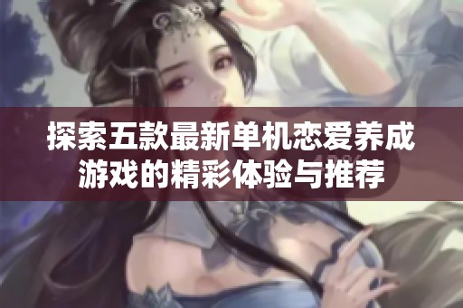 探索五款最新单机恋爱养成游戏的精彩体验与推荐