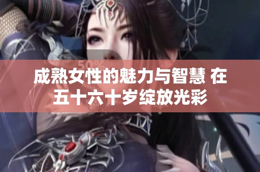 成熟女性的魅力与智慧 在五十六十岁绽放光彩