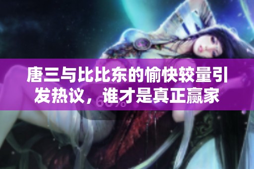 唐三与比比东的愉快较量引发热议，谁才是真正赢家