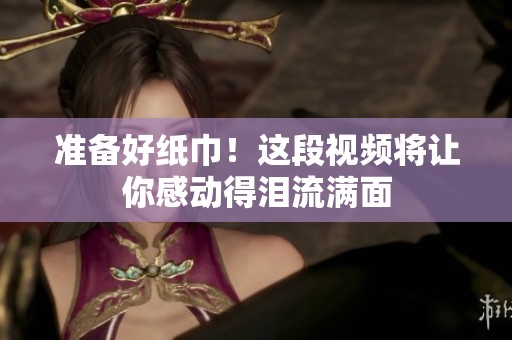 准备好纸巾！这段视频将让你感动得泪流满面