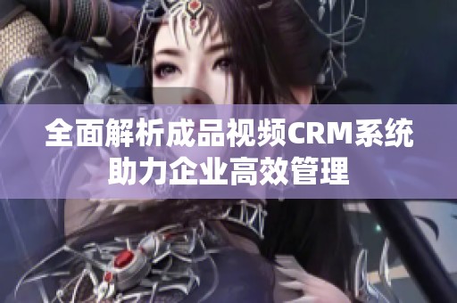 全面解析成品视频CRM系统助力企业高效管理