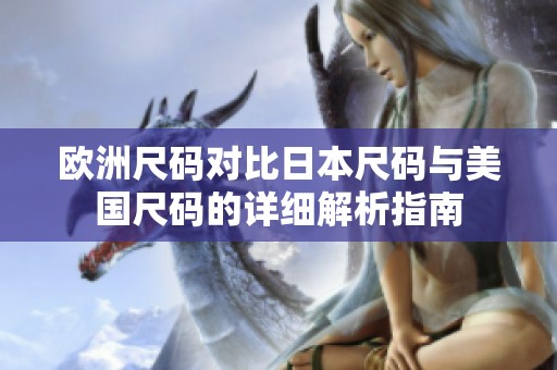 欧洲尺码对比日本尺码与美国尺码的详细解析指南