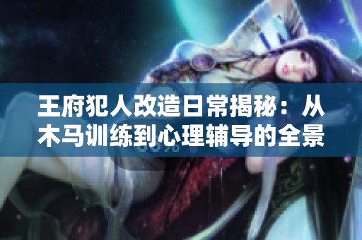王府犯人改造日常揭秘：从木马训练到心理辅导的全景记录