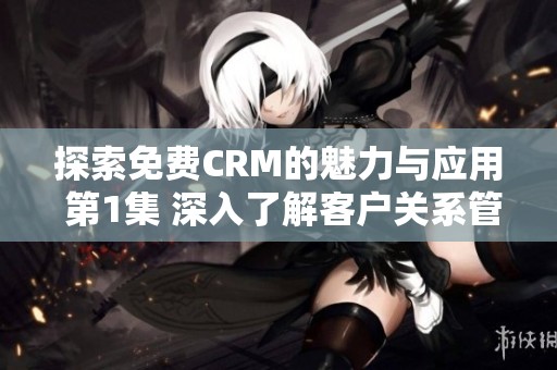 探索免费CRM的魅力与应用 第1集 深入了解客户关系管理工具