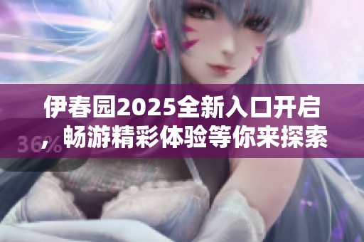 伊春园2025全新入口开启，畅游精彩体验等你来探索