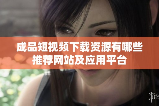 成品短视频下载资源有哪些推荐网站及应用平台
