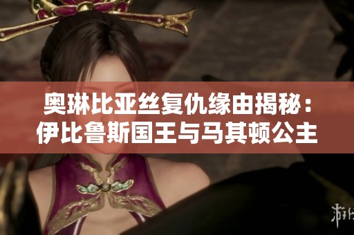 奥琳比亚丝复仇缘由揭秘：伊比鲁斯国王与马其顿公主的婚姻纠葛