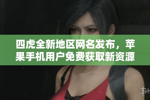 四虎全新地区网名发布，苹果手机用户免费获取新资源