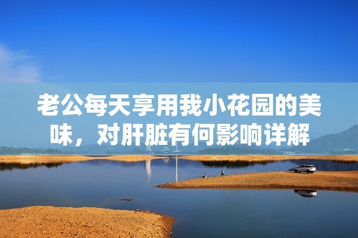 老公每天享用我小花园的美味，对肝脏有何影响详解