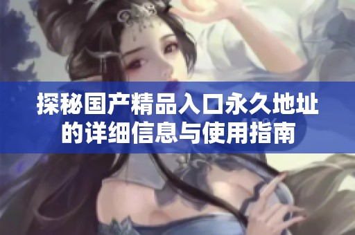 探秘国产精品入口永久地址的详细信息与使用指南