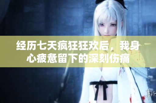 经历七天疯狂狂欢后，我身心疲惫留下的深刻伤痛
