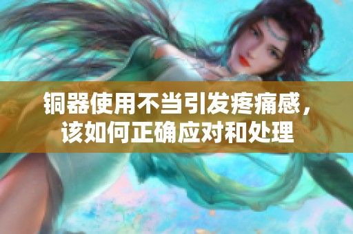 铜器使用不当引发疼痛感，该如何正确应对和处理