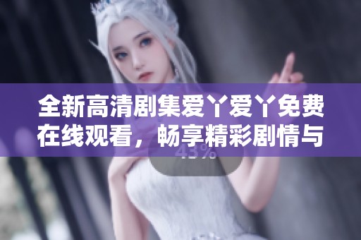 全新高清剧集爱丫爱丫免费在线观看，畅享精彩剧情与深情互动