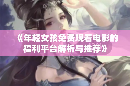 《年轻女孩免费观看电影的福利平台解析与推荐》