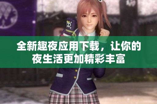 全新趣夜应用下载，让你的夜生活更加精彩丰富