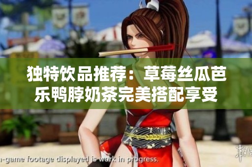 独特饮品推荐：草莓丝瓜芭乐鸭脖奶茶完美搭配享受