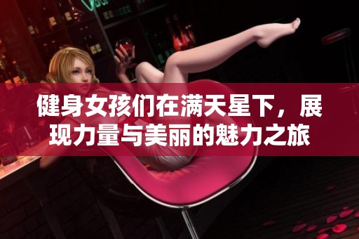 健身女孩们在满天星下，展现力量与美丽的魅力之旅