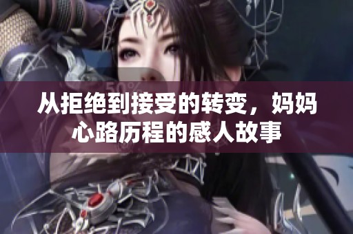 从拒绝到接受的转变，妈妈心路历程的感人故事