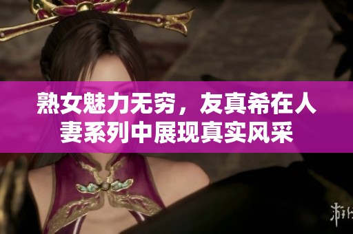 熟女魅力无穷，友真希在人妻系列中展现真实风采