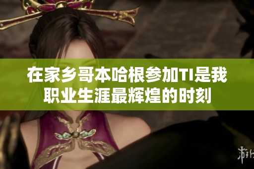 在家乡哥本哈根参加TI是我职业生涯最辉煌的时刻