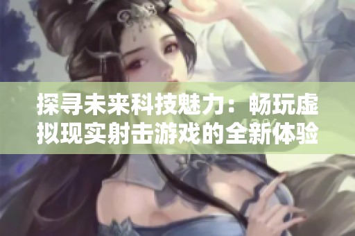 探寻未来科技魅力：畅玩虚拟现实射击游戏的全新体验