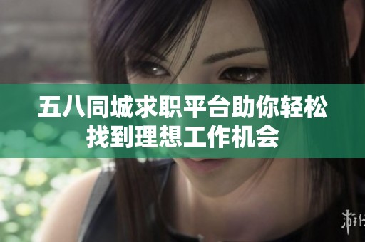 五八同城求职平台助你轻松找到理想工作机会