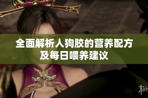 全面解析人狗胶的营养配方及每日喂养建议