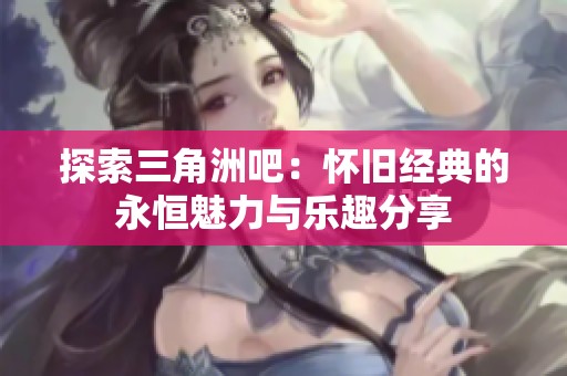 探索三角洲吧：怀旧经典的永恒魅力与乐趣分享