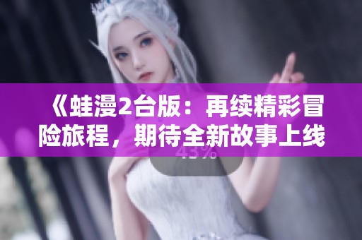 《蛙漫2台版：再续精彩冒险旅程，期待全新故事上线》