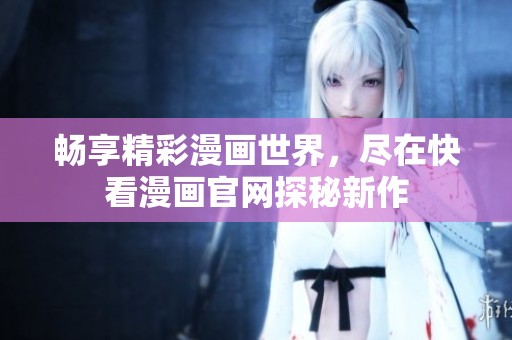 畅享精彩漫画世界，尽在快看漫画官网探秘新作