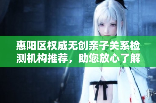 惠阳区权威无创亲子关系检测机构推荐，助您放心了解亲子信息