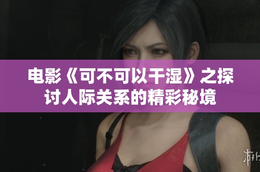 电影《可不可以干湿》之探讨人际关系的精彩秘境
