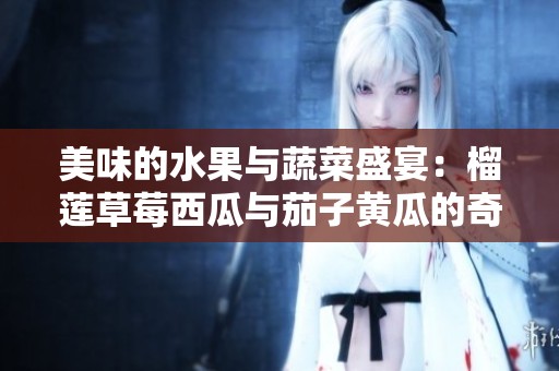 美味的水果与蔬菜盛宴：榴莲草莓西瓜与茄子黄瓜的奇妙搭配