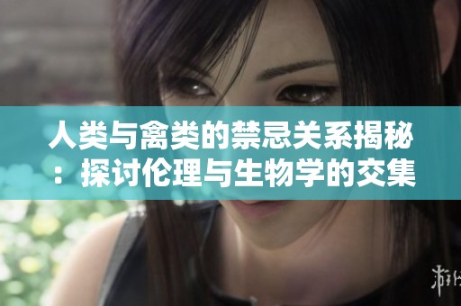人类与禽类的禁忌关系揭秘：探讨伦理与生物学的交集