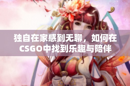 独自在家感到无聊，如何在CSGO中找到乐趣与陪伴