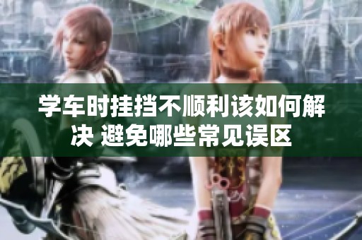学车时挂挡不顺利该如何解决 避免哪些常见误区