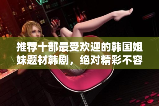 推荐十部最受欢迎的韩国姐妹题材韩剧，绝对精彩不容错过