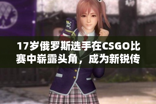 17岁俄罗斯选手在CSGO比赛中崭露头角，成为新锐传奇