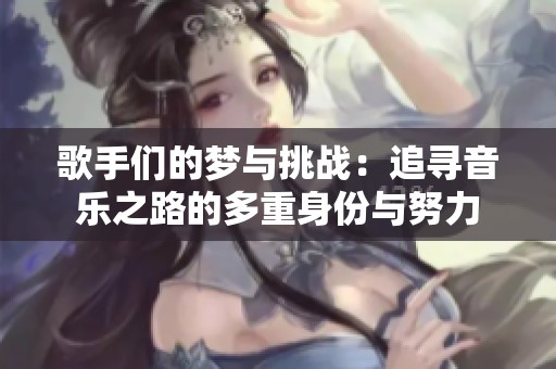 歌手们的梦与挑战：追寻音乐之路的多重身份与努力