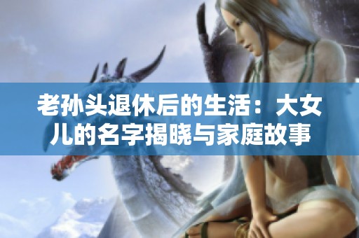 老孙头退休后的生活：大女儿的名字揭晓与家庭故事