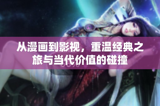 从漫画到影视，重温经典之旅与当代价值的碰撞