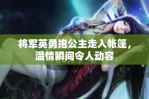 将军英勇抱公主走入帐篷，温情瞬间令人动容